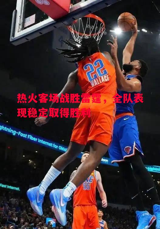 热火客场战胜雷霆，全队表现稳定取得胜利