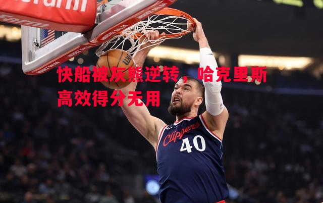 快船被灰熊逆转，哈克里斯高效得分无用
