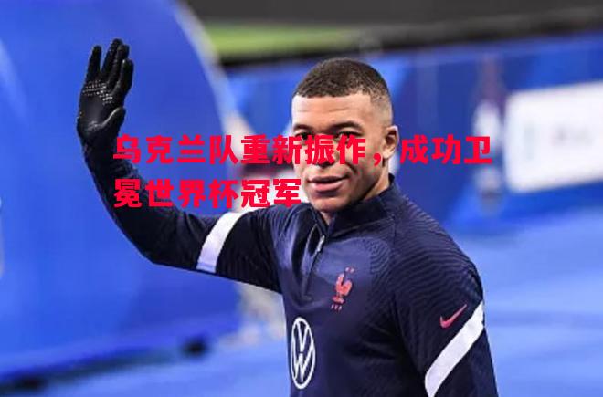 乌克兰队重新振作,成功卫冕世界杯冠军 乌克兰队重新振作,成功卫冕世界杯冠军