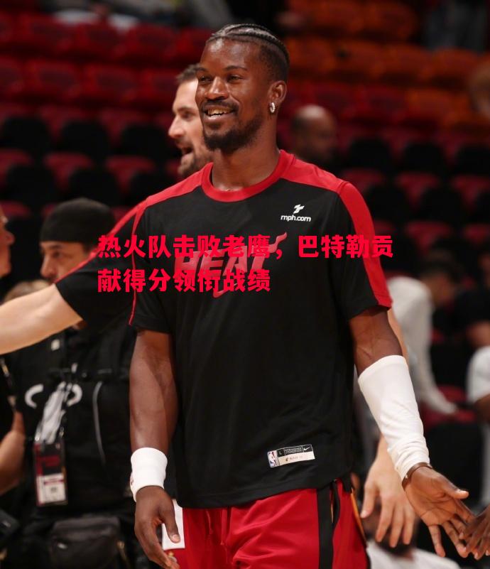 热火队击败老鹰,巴特勒贡献得分领衔战绩 热火队击败老鹰,巴特勒贡献得分领衔战绩