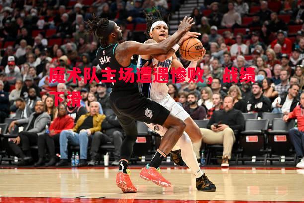 悟空体育官方网站-魔术队主场遭遇惨败，战绩下滑