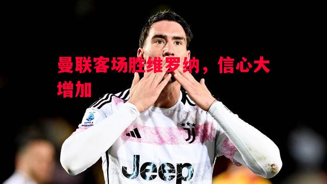 曼联客场胜维罗纳，信心大增加