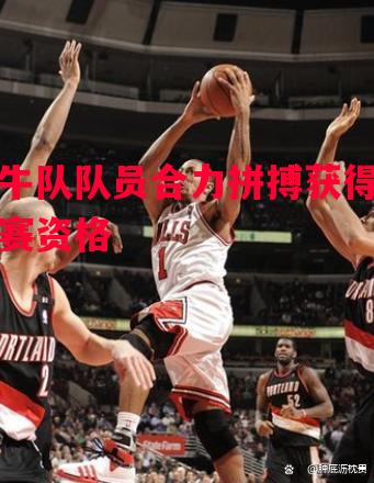 悟空体育官方网站-公牛队队员合力拼搏获得季后赛资格