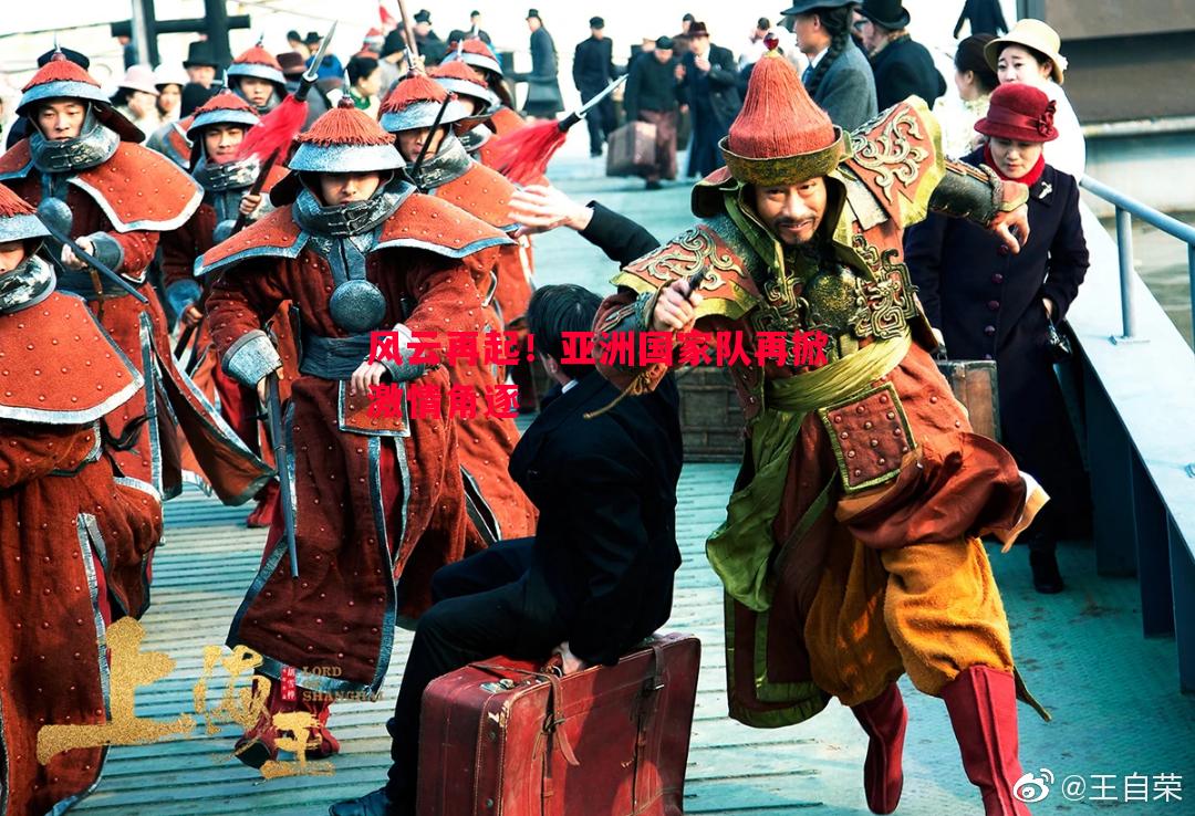 悟空体育官方网站-风云再起！亚洲国家队再掀激情角逐