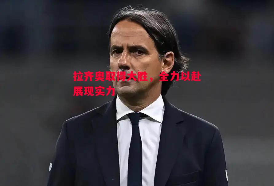 悟空体育-拉齐奥取得大胜，全力以赴展现实力