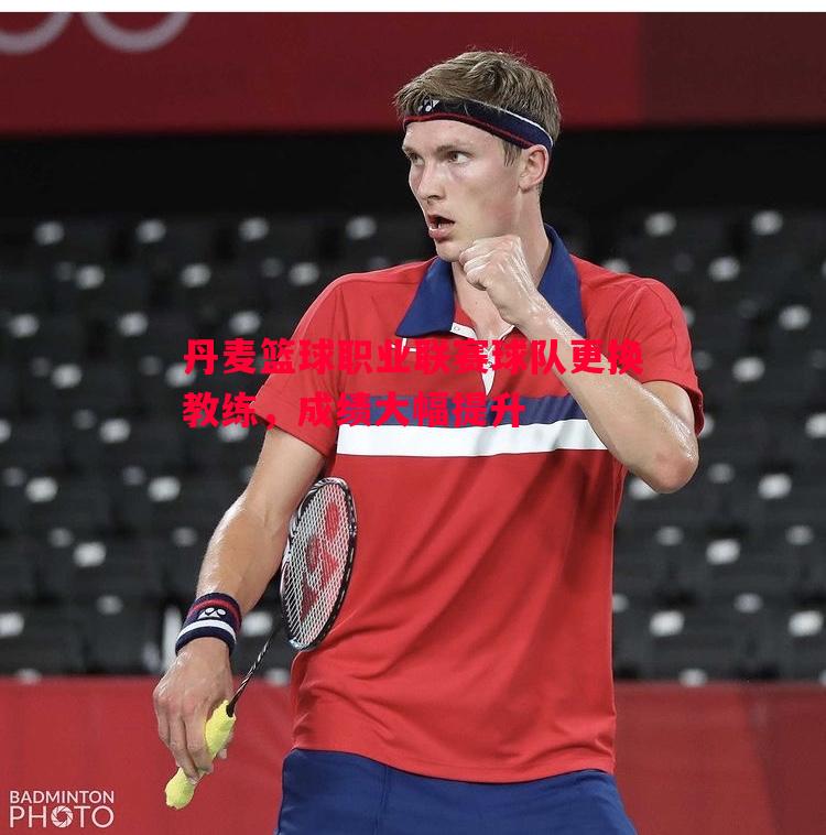 悟空体育官方网站-丹麦篮球职业联赛球队更换教练，成绩大幅提升