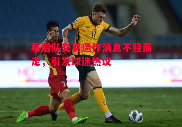 悟空体育官网-幕后队交易运作消息不胫而走，引发球迷热议