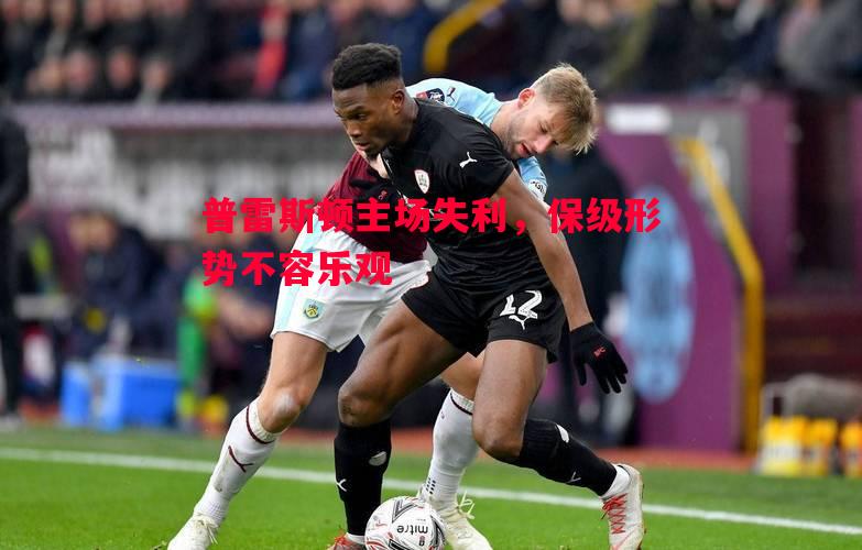 悟空体育-普雷斯顿主场失利，保级形势不容乐观