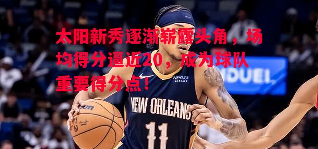 悟空体育官网-太阳新秀逐渐崭露头角，场均得分逼近20，成为球队重要得分点！