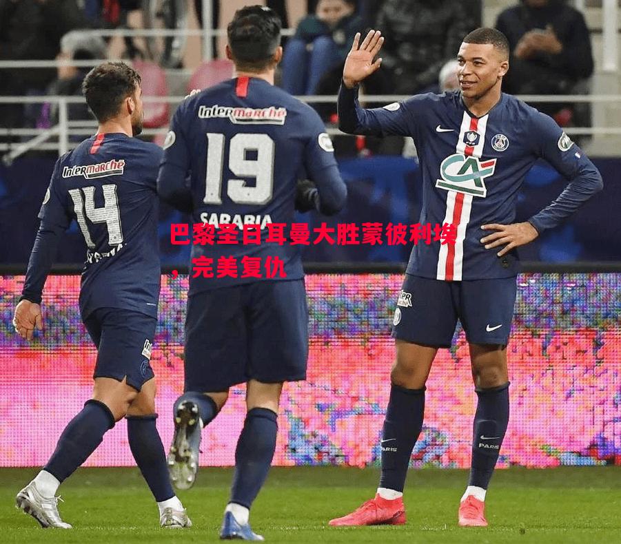 悟空体育官网-巴黎圣日耳曼大胜蒙彼利埃，完美复仇