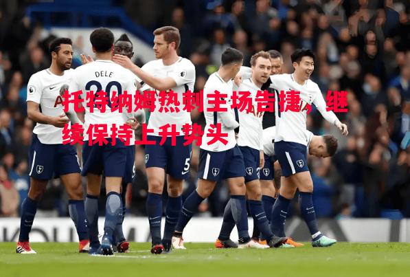 悟空体育官方网站-托特纳姆热刺主场告捷，继续保持上升势头