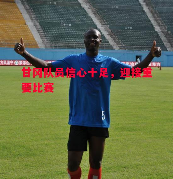 悟空体育-甘冈队员信心十足，迎接重要比赛