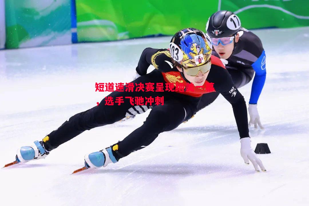 悟空体育-短道速滑决赛呈现绝美一幕，选手飞驰冲刺