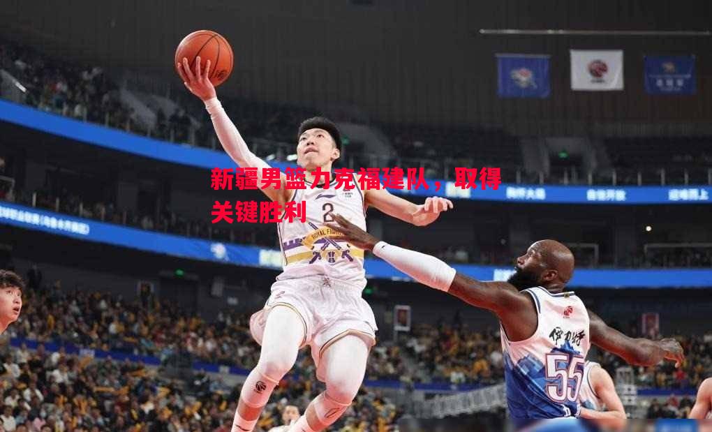 悟空体育-新疆男篮力克福建队，取得关键胜利