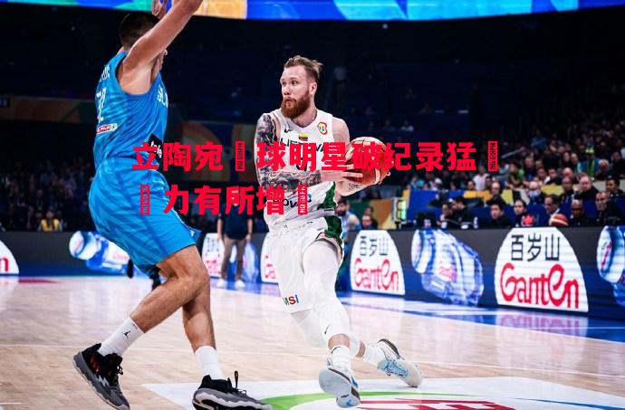 悟空体育官网-立陶宛籃球明星破纪录猛漲實力有所增強