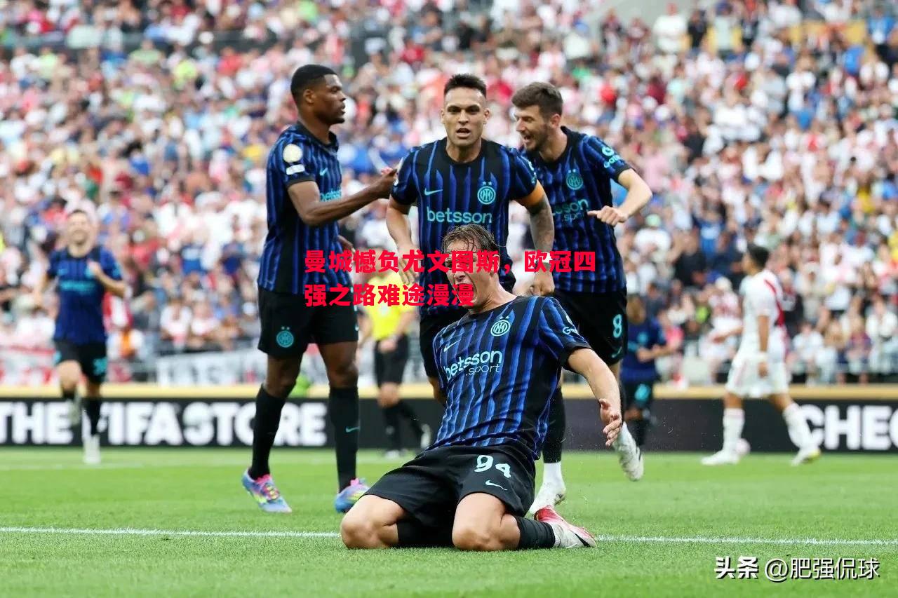 悟空体育-曼城憾负尤文图斯，欧冠四强之路难途漫漫