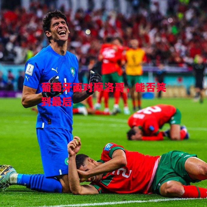 悟空体育-葡萄牙面对摩洛哥，能否笑到最后