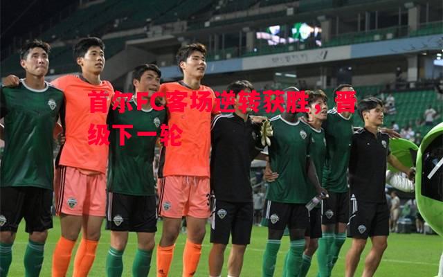 悟空体育-首尔FC客场逆转获胜，晋级下一轮