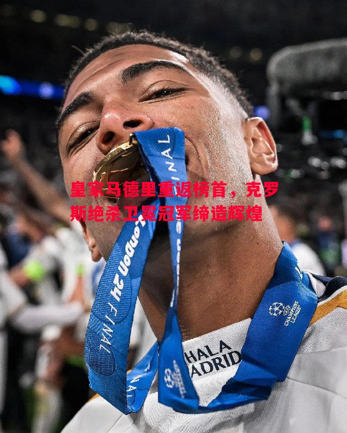 悟空体育-皇家马德里重返榜首，克罗斯绝杀卫冕冠军缔造辉煌