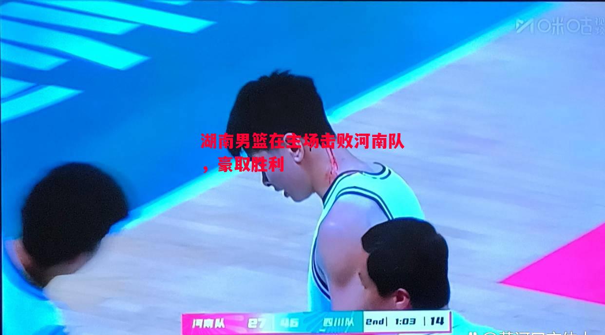 悟空体育-湖南男篮在主场击败河南队，豪取胜利