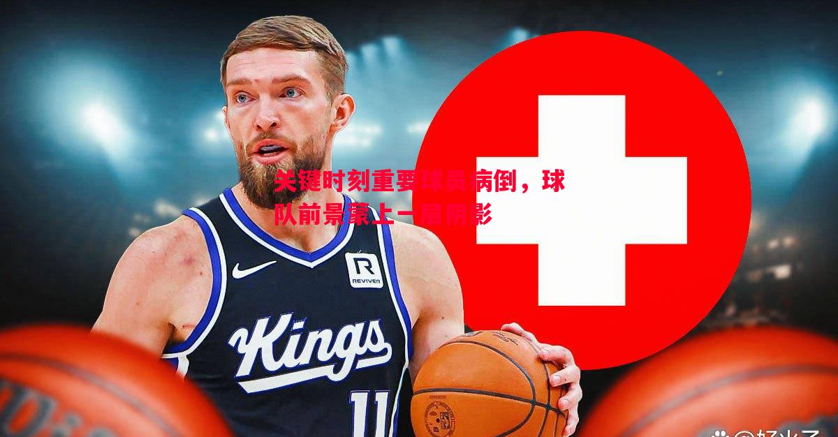 悟空体育-关键时刻重要球员病倒，球队前景蒙上一层阴影