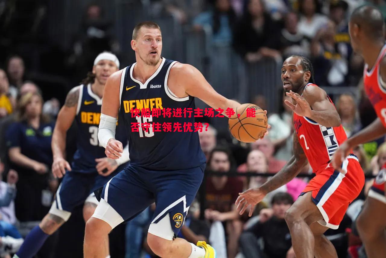 悟空体育官方网站-快船即将进行主场之争，能否守住领先优势？