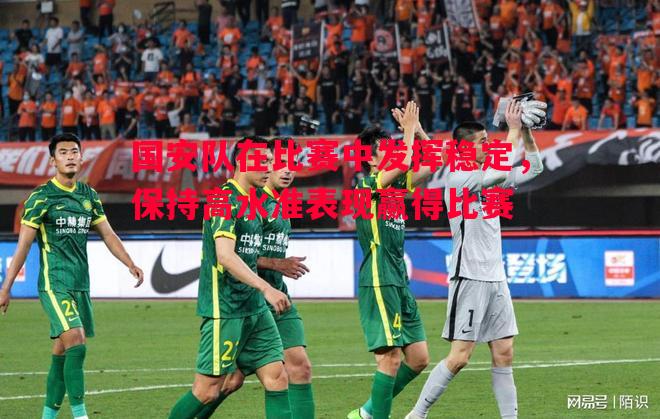 悟空体育官方网站-国安队在比赛中发挥稳定，保持高水准表现赢得比赛