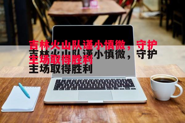 悟空体育官方网站-吉林火山队谨小慎微，守护主场取得胜利