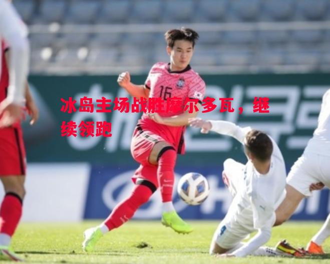 悟空体育-冰岛主场战胜摩尔多瓦，继续领跑