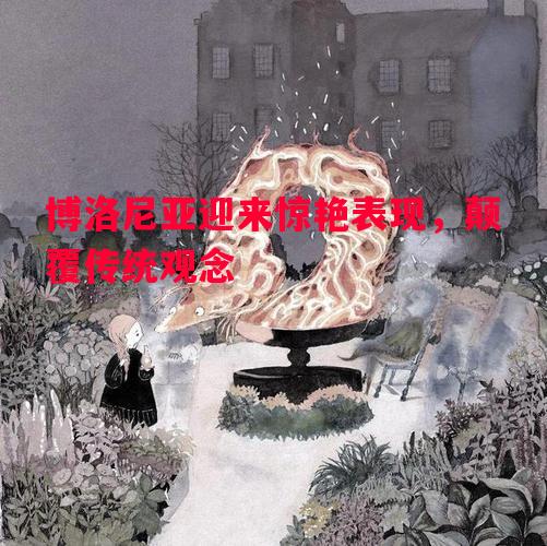 悟空体育官网-博洛尼亚迎来惊艳表现，颠覆传统观念