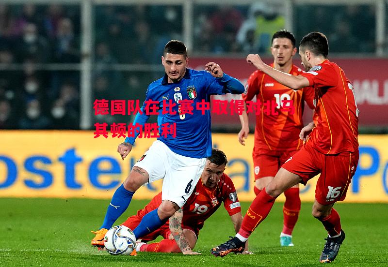 悟空体育官网-德国队在比赛中取得对北马其顿的胜利