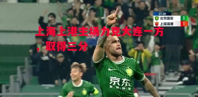 悟空体育官方网站-上海上港主场力克大连一方，取得三分