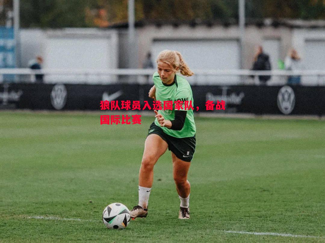 悟空体育-狼队球员入选国家队，备战国际比赛
