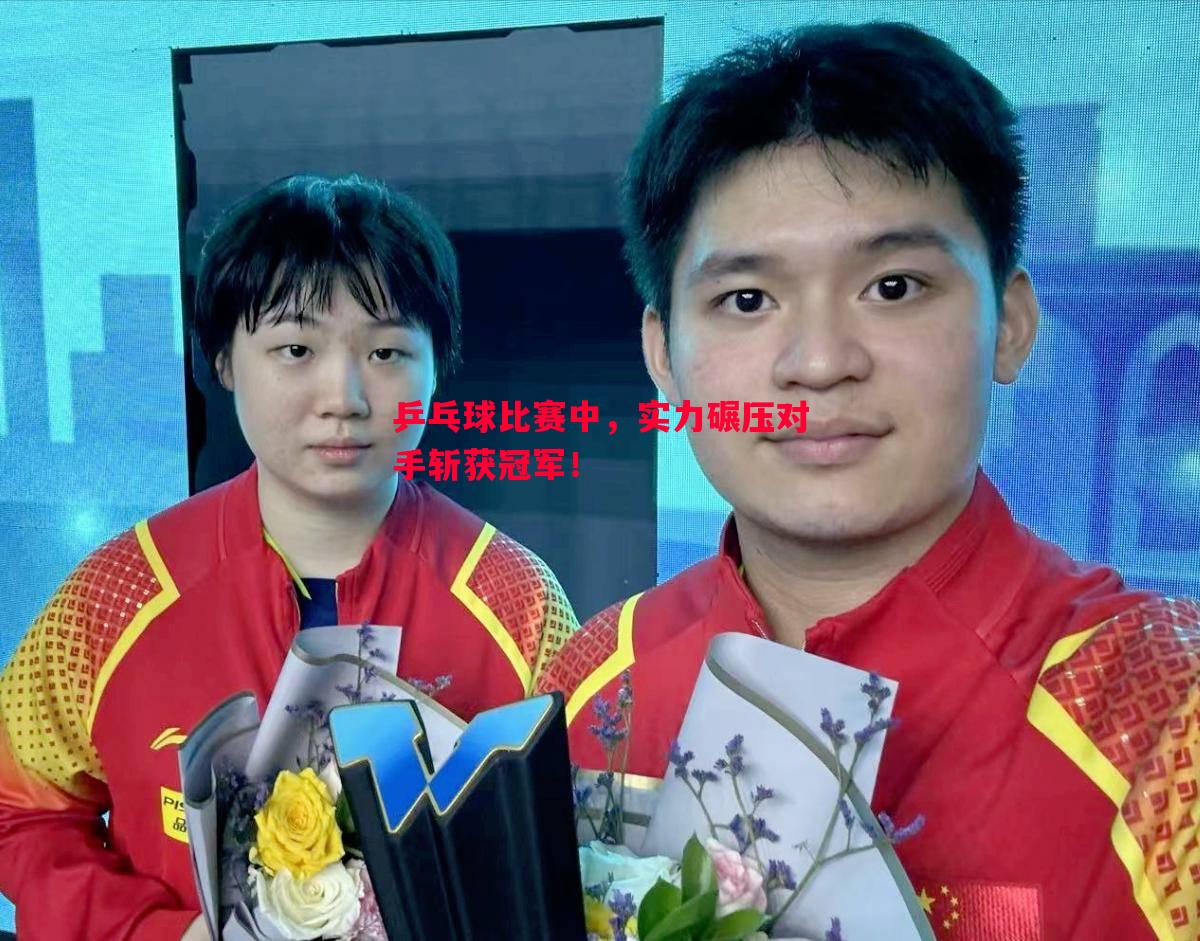 悟空体育-乒乓球比赛中，实力碾压对手斩获冠军！