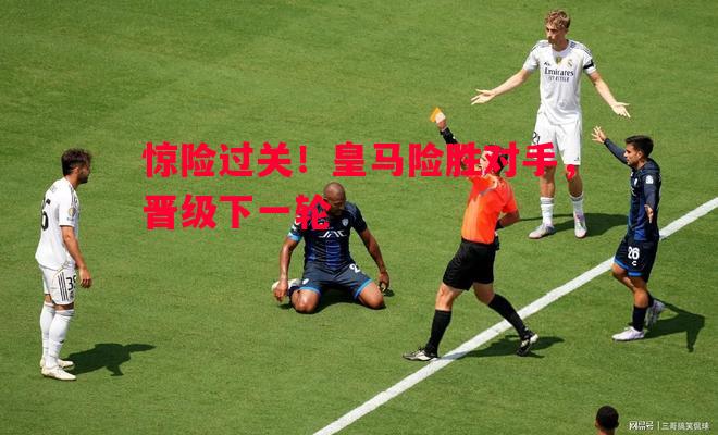 悟空体育-惊险过关！皇马险胜对手，晋级下一轮