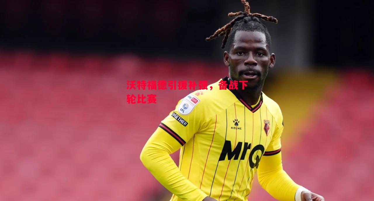 悟空体育-沃特福德引援补强，备战下轮比赛