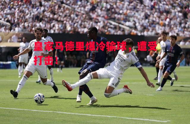 悟空体育官网-皇家马德里爆冷输球，遭受打击！