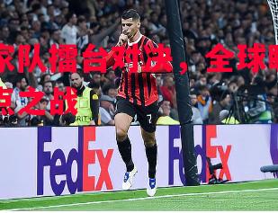 悟空体育官方网站-国家队擂台对决，全球瞩目焦点之战