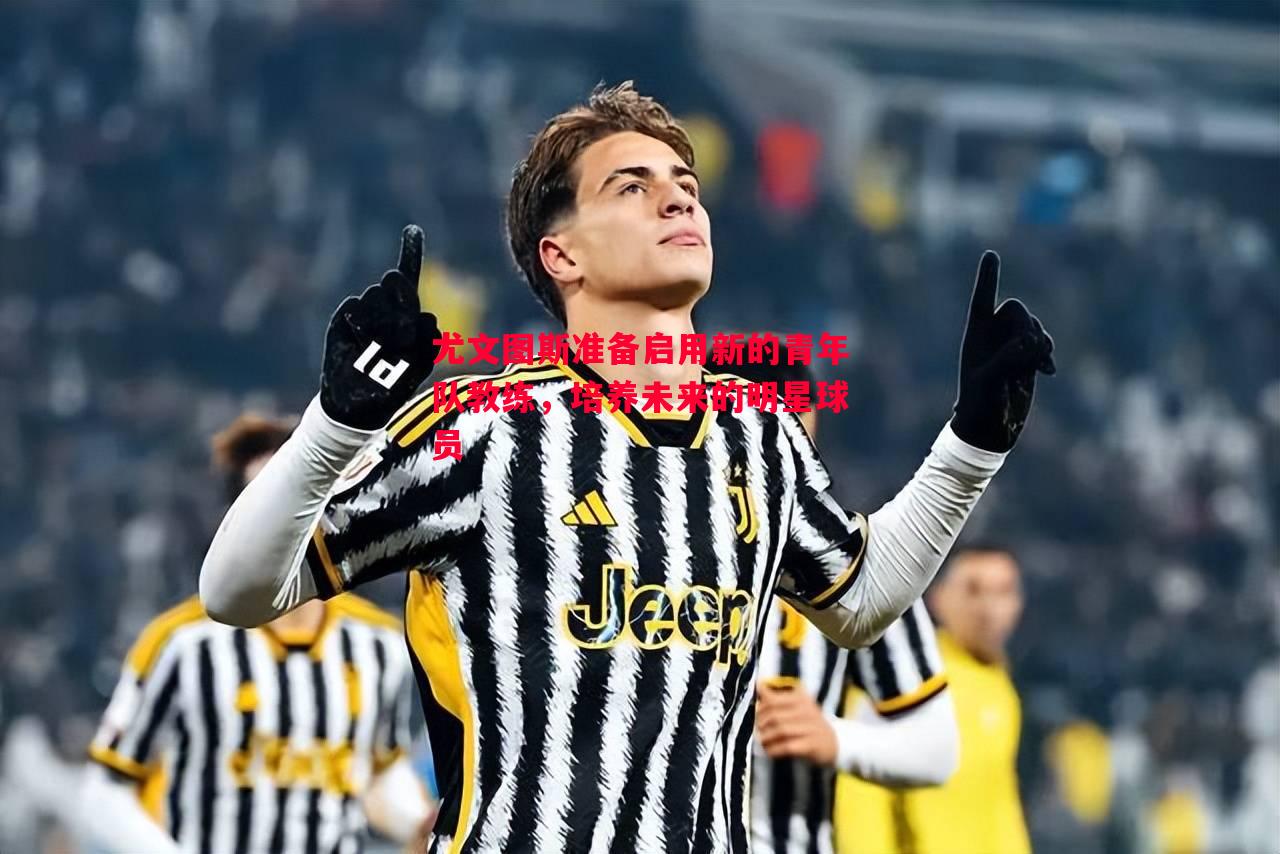 悟空体育官网-尤文图斯准备启用新的青年队教练，培养未来的明星球员