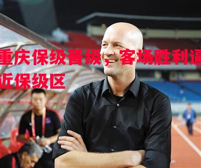 悟空体育-重庆保级晋级，客场胜利逼近保级区