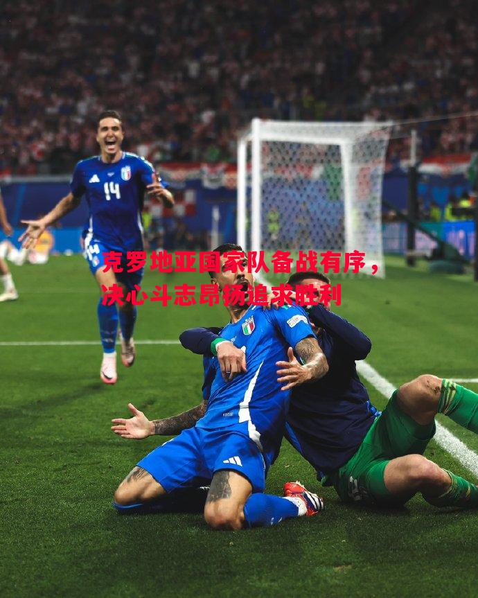 悟空体育官网-克罗地亚国家队备战有序，决心斗志昂扬追求胜利
