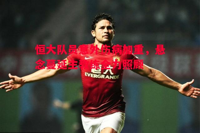 悟空体育官方网站-恒大队员意外伤病加重，悬念蔓延主教练全力照顾