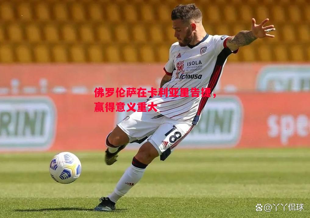 悟空体育官方网站-佛罗伦萨在卡利亚里告捷，赢得意义重大