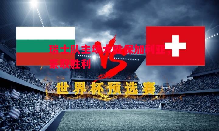 悟空体育-瑞士队主场大胜保加利亚，豪取胜利