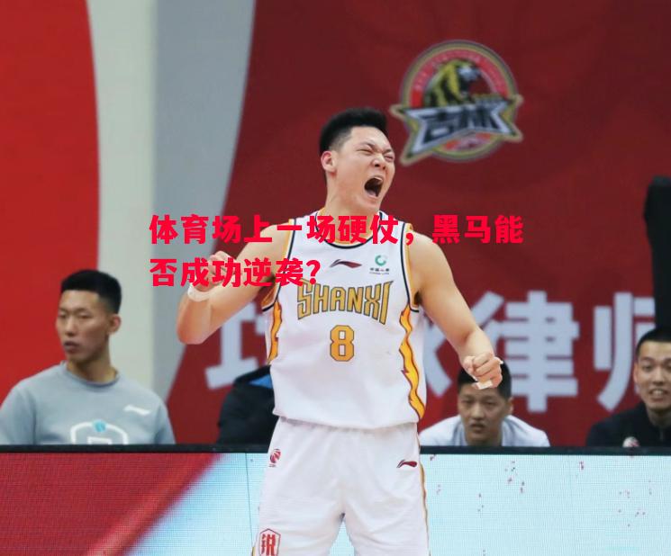 悟空体育官网-体育场上一场硬仗，黑马能否成功逆袭？