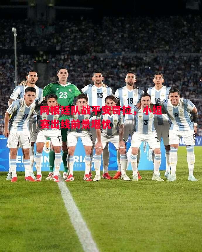 悟空体育-阿根廷队战平安哥拉，小组赛出线前景堪忧