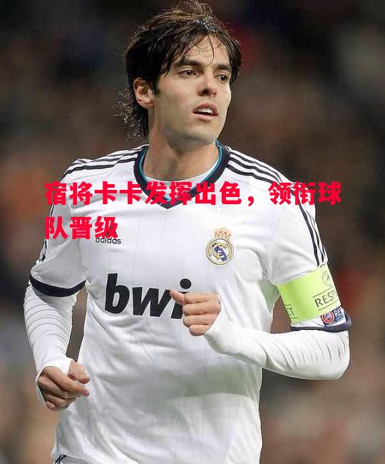 宿将卡卡发挥出色，领衔球队晋级