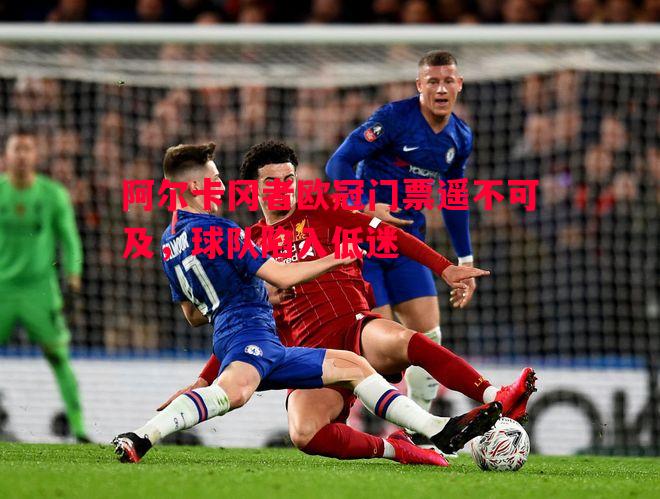 悟空体育-阿尔卡冈者欧冠门票遥不可及，球队陷入低迷