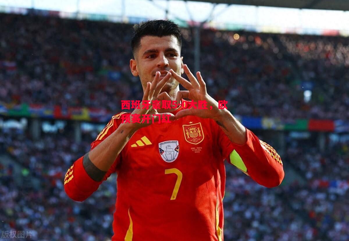 悟空体育-西班牙豪取5-0大胜，欧预赛开门红