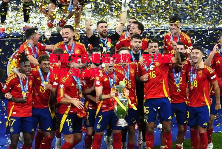 悟空体育-西班牙队遭遇惨败，无缘欧洲杯淘汰赛